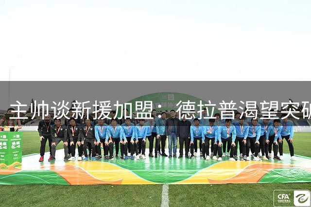 主帅谈新援加盟：德拉普渴望突破，还有一名球员即将到位